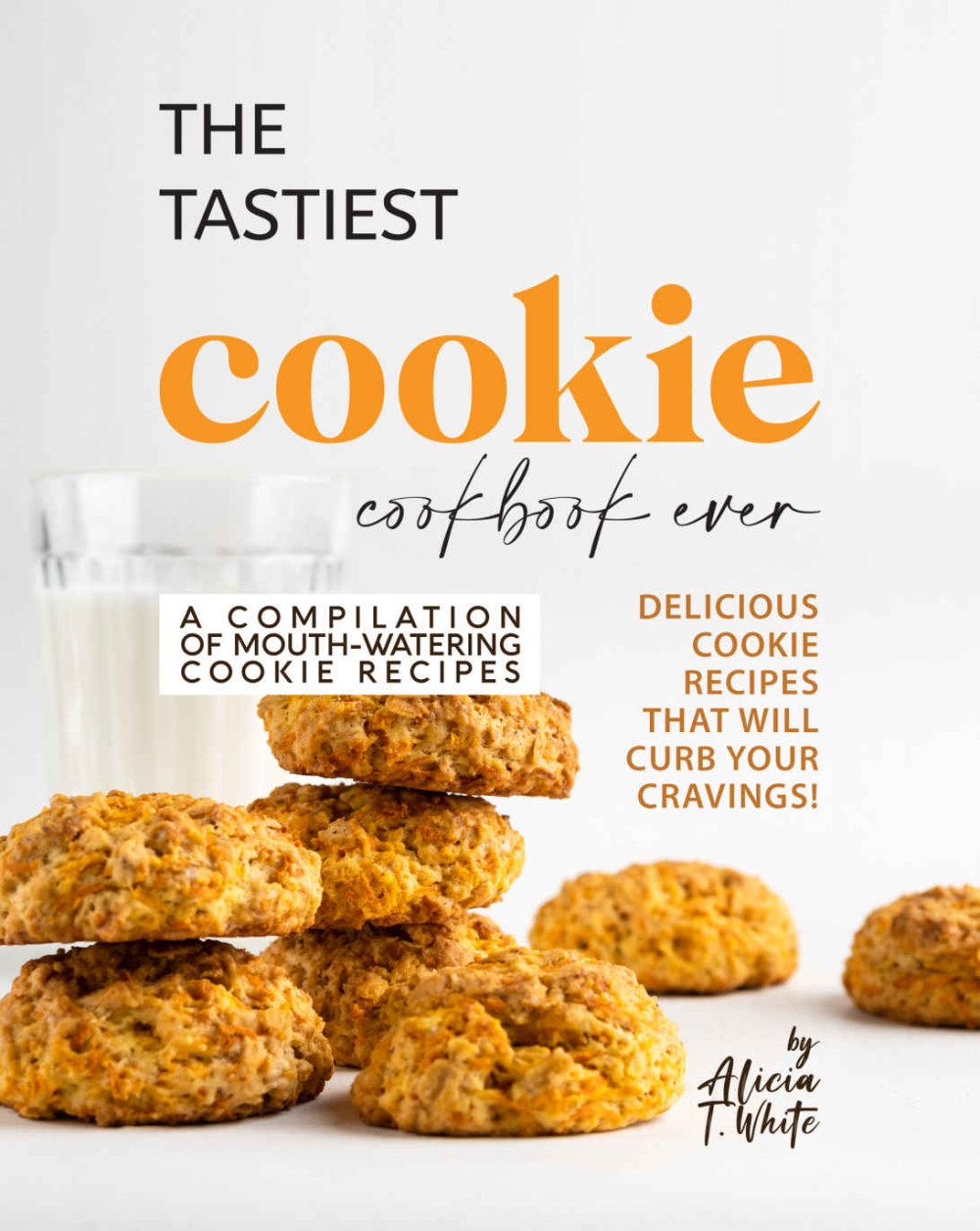 The Tastiest Cookie Cookbook Ever - Delicious Cookie Recipes That Will Curb Your Cravings!