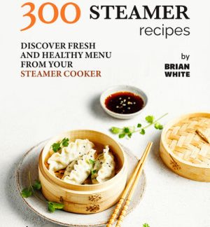 300 Steamer Recipes: Discover Fresh and Healthy Menu from Your Steamer Cooker