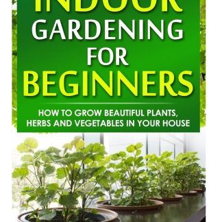 Indoor gardening for beginners : how to grow beautiful plants, herbs and vegetables in your house
