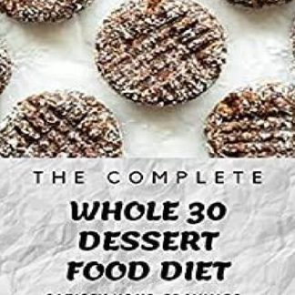 The Complete Whole 30 Dessert Food Diet A Compilation of Sugar-Free, No Grain, Gluten Free And No Dairy Whole Foods Dessert Recipes To Satisfy Your Cravings