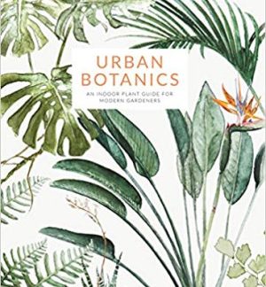 Urban Botanics : An Indoor Plant Guide for Modern Gardeners