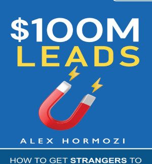 $100M Leads: How to Get Strangers To Want To Buy Your Stuff Alex Hormozi