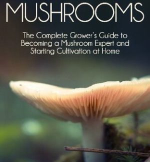 Growing Mushrooms: The Complete Grower’s Guide to Becoming a Mushroom Expert and Starting Cultivation at Home