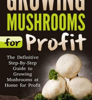 Growing Mushrooms for Profit: The Definitive Step-by-Step Guide to Growing Mushrooms at Home for Profit