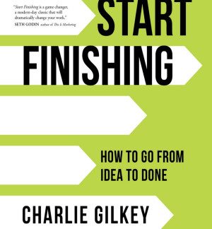 Start Finishing How to Go from Idea to Done Charlie Gilkey