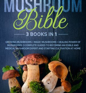The Mushroom Bible (3 in 1): Growing Mushrooms + Magic Mushrooms + Healing Power of Mushrooms: 3 Complete Guides to Becoming an Edible and Medical Mushroom Expert and Starting Cultivation at Home