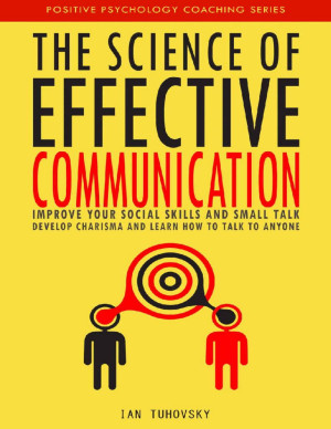 The Science of Effective Communication Improve Your Social Skills and Small Talk, Develop Charisma and Learn How to Talk to Anyone (Positive Psychology Coaching Series Book 15) Ian Tuhovsky